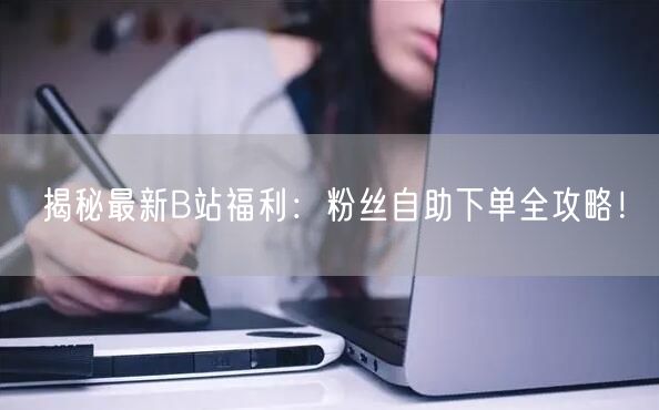 揭秘最新B站福利：粉丝自助下单全攻略！