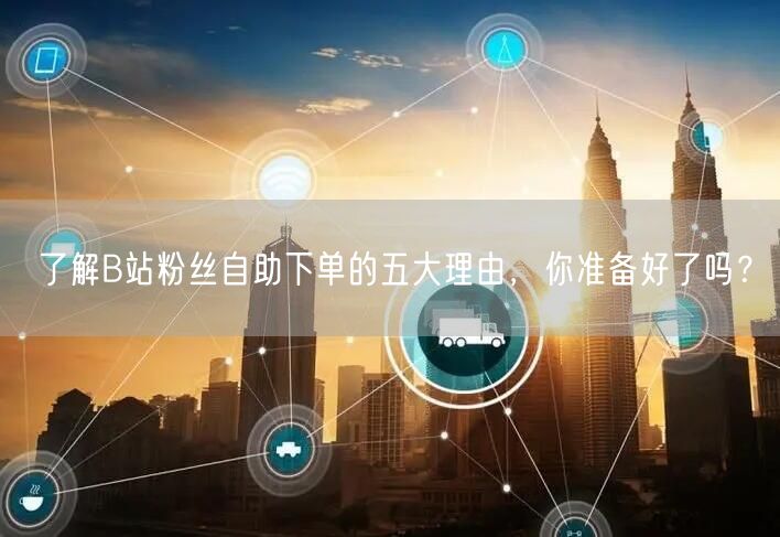 了解B站粉丝自助下单的五大理由，你准备好了吗？