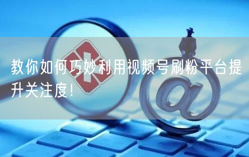 教你如何巧妙利用视频号刷粉平台提升关注度！