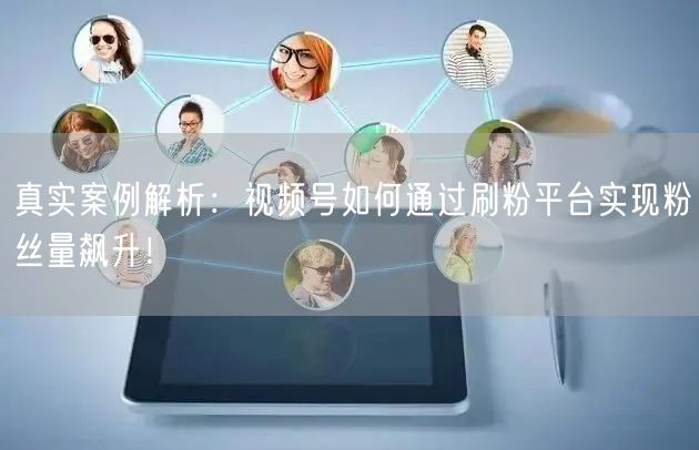 真实案例解析：视频号如何通过刷粉平台实现粉丝量飙升！