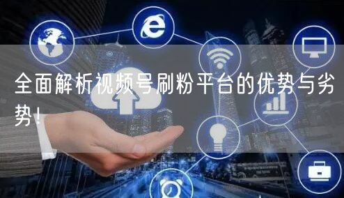 全面解析视频号刷粉平台的优势与劣势！
