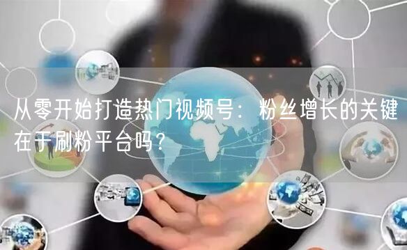 从零开始打造热门视频号：粉丝增长的关键在于刷粉平台吗？