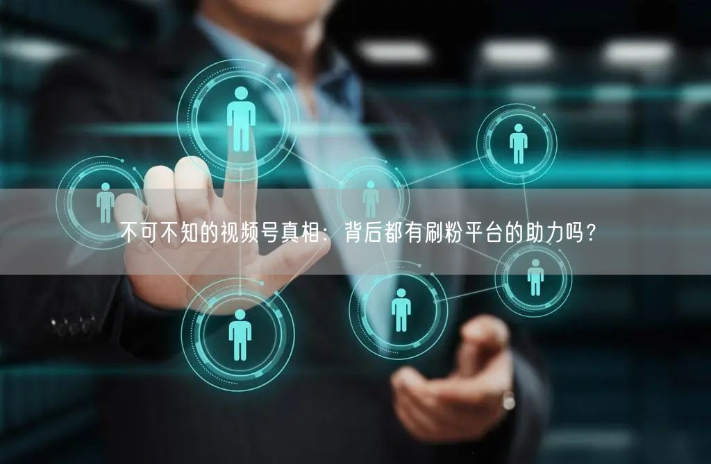 不可不知的视频号真相：背后都有刷粉平台的助力吗？