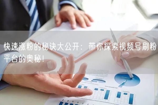 快速涨粉的秘诀大公开：带你探索视频号刷粉平台的奥秘！