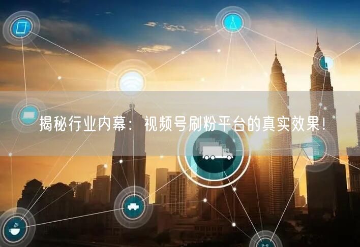 揭秘行业内幕：视频号刷粉平台的真实效果！