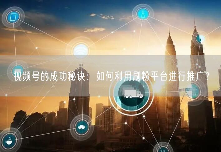 视频号的成功秘诀：如何利用刷粉平台进行推广？