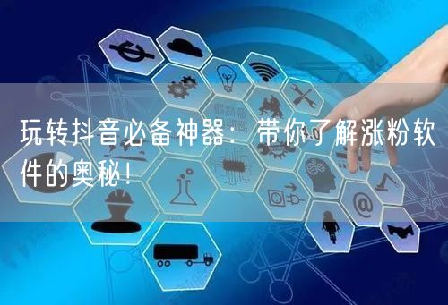 玩转抖音必备神器：带你了解涨粉软件的奥秘！