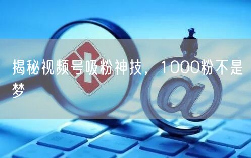 揭秘视频号吸粉神技，1000粉不是梦