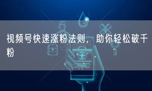 视频号快速涨粉法则，助你轻松破千粉