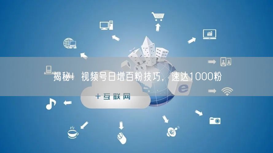 揭秘！视频号日增百粉技巧，速达1000粉
