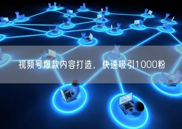 视频号爆款内容打造，快速吸引1000粉