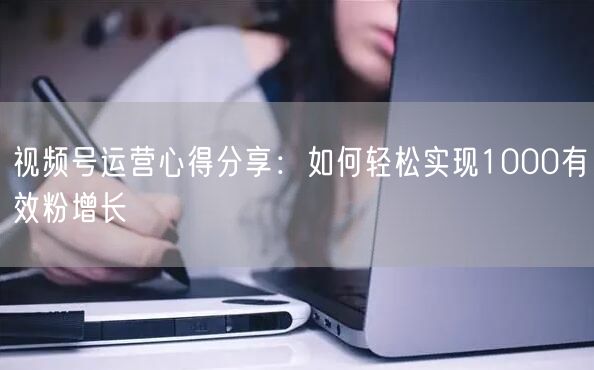 视频号运营心得分享：如何轻松实现1000有效粉增长