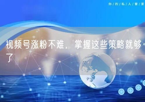 视频号涨粉不难，掌握这些策略就够了