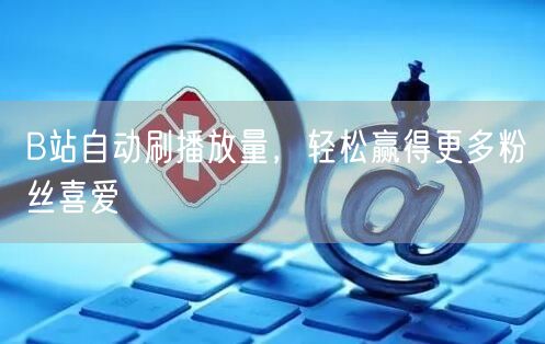 B站自动刷播放量，轻松赢得更多粉丝喜爱