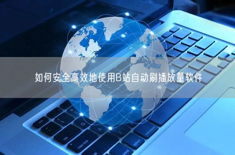 如何安全高效地使用B站自动刷播放量软件
