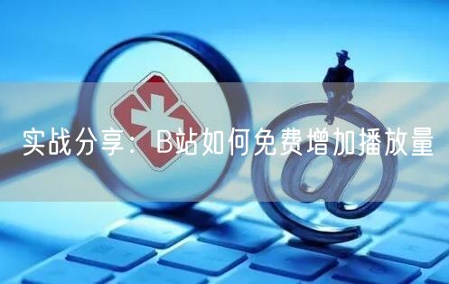 实战分享：B站如何免费增加播放量