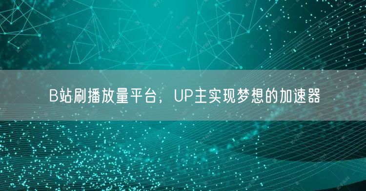 B站刷播放量平台，UP主实现梦想的加速器