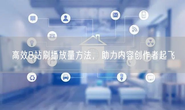 高效B站刷播放量方法，助力内容创作者起飞