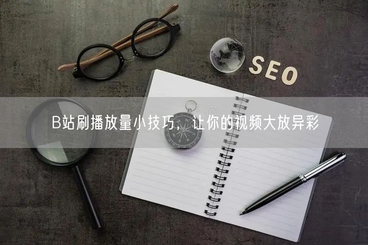 B站刷播放量小技巧，让你的视频大放异彩