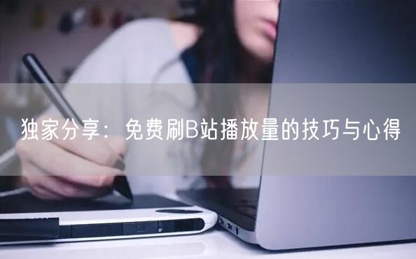 独家分享：免费刷B站播放量的技巧与心得