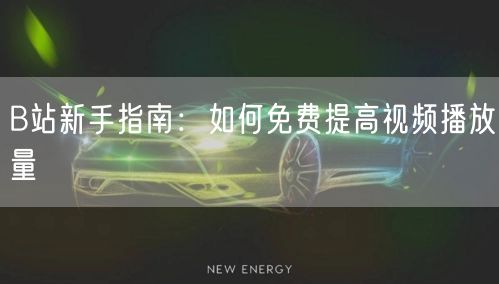 B站新手指南：如何免费提高视频播放量