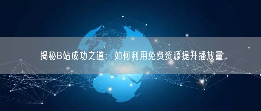 揭秘B站成功之道：如何利用免费资源提升播放量