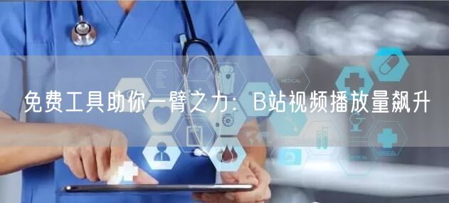 免费工具助你一臂之力：B站视频播放量飙升