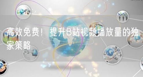 高效免费！提升B站视频播放量的独家策略