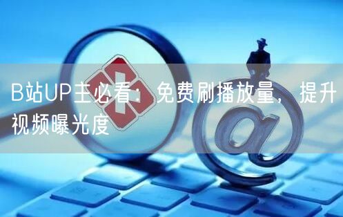B站UP主必看：免费刷播放量，提升视频曝光度
