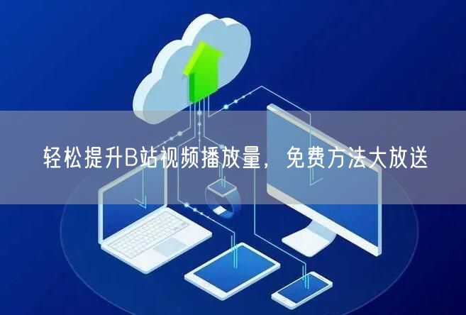 轻松提升B站视频播放量，免费方法大放送