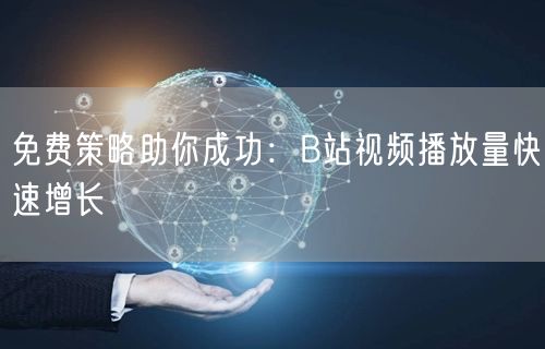 免费策略助你成功：B站视频播放量快速增长