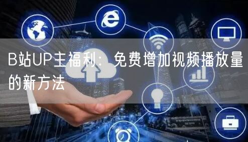 B站UP主福利：免费增加视频播放量的新方法
