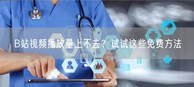 B站视频播放量上不去？试试这些免费方法