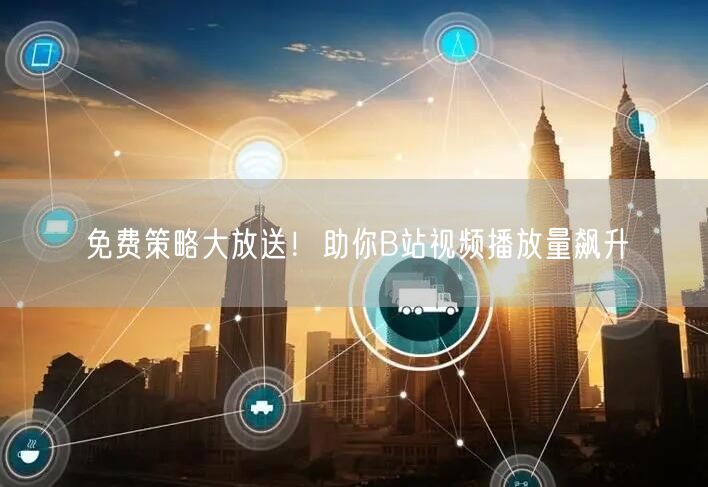 免费策略大放送！助你B站视频播放量飙升