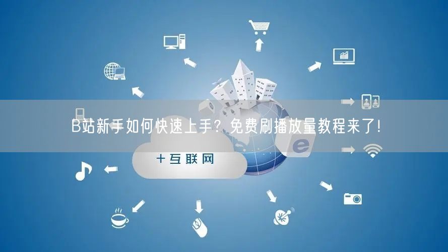 B站新手如何快速上手？免费刷播放量教程来了！