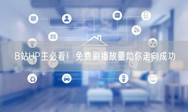 B站UP主必看！免费刷播放量助你走向成功