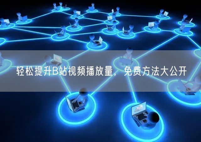 轻松提升B站视频播放量，免费方法大公开