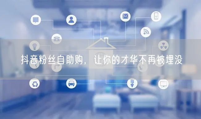 抖音粉丝自助购，让你的才华不再被埋没