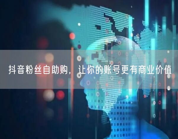 抖音粉丝自助购，让你的账号更有商业价值