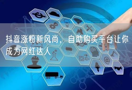 抖音涨粉新风尚，自助购买平台让你成为网红达人