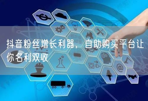 抖音粉丝增长利器，自助购买平台让你名利双收