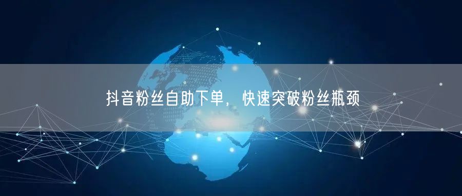 抖音粉丝自助下单，快速突破粉丝瓶颈