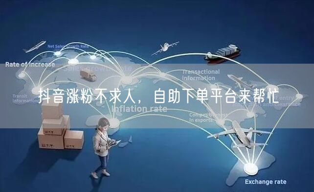 抖音涨粉不求人，自助下单平台来帮忙