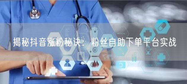 揭秘抖音涨粉秘诀：粉丝自助下单平台实战
