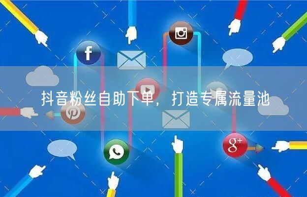抖音粉丝自助下单，打造专属流量池