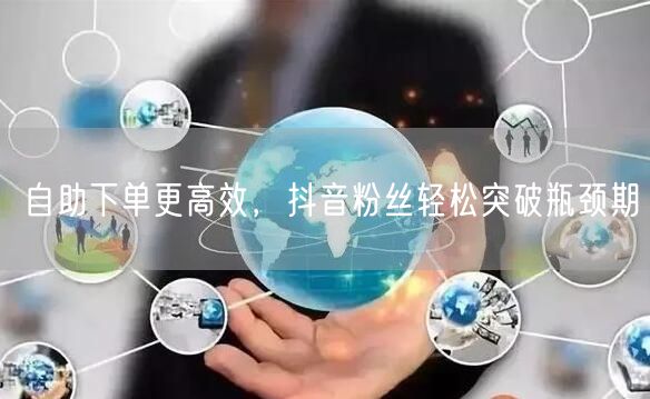 自助下单更高效，抖音粉丝轻松突破瓶颈期