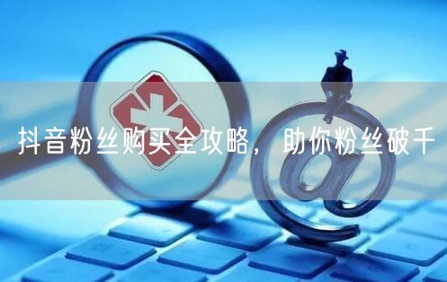 抖音粉丝购买全攻略，助你粉丝破千