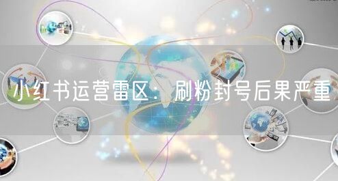 小红书运营雷区：刷粉封号后果严重