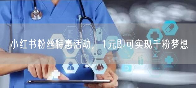 小红书粉丝特惠活动，1元即可实现千粉梦想