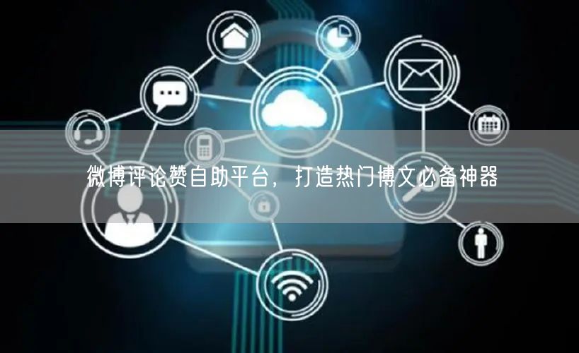微博评论赞自助平台，打造热门博文必备神器